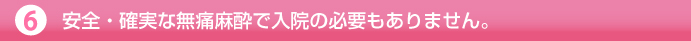 安全・確実な無痛麻酔で入院の必要もありません。