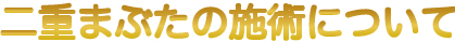 二重まぶたの施術について