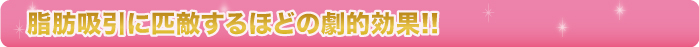 脂肪吸引に匹敵するほどの劇的効果！！